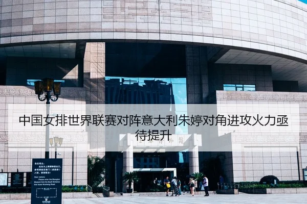 中国女排世界联赛对阵意大利朱婷对角进攻火力亟待提升