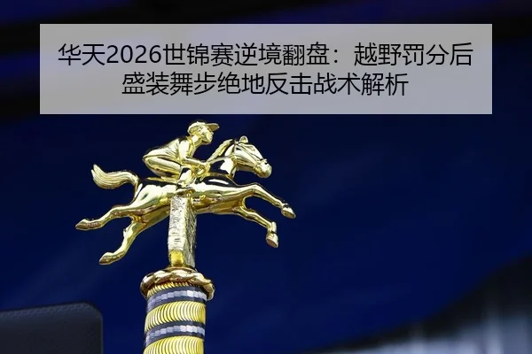 华天2026世锦赛逆境翻盘：越野罚分后盛装舞步绝地反击战术解析