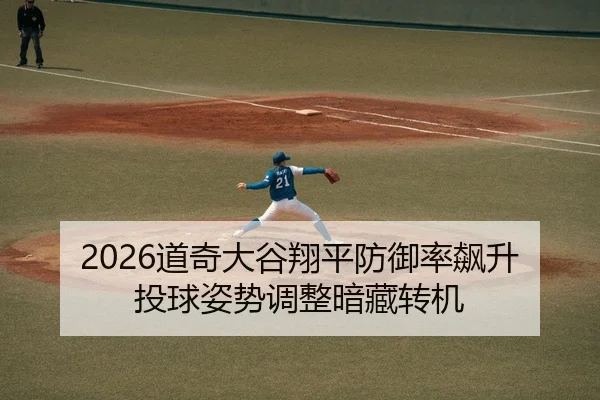 2026道奇大谷翔平防御率飙升 投球姿势调整暗藏转机