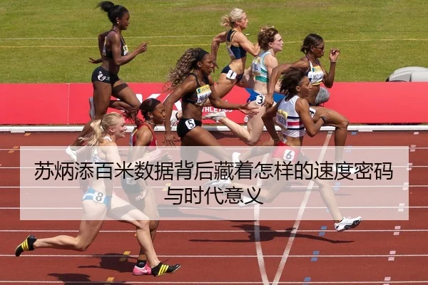 苏炳添百米数据背后藏着怎样的速度密码与时代意义